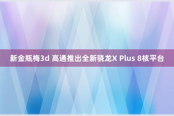 新金瓶梅3d 高通推出全新骁龙X Plus 8核平台