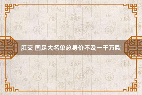 肛交 国足大名单总身价不及一千万欧