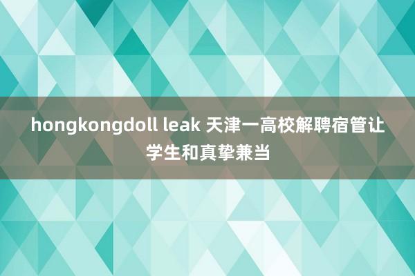 hongkongdoll leak 天津一高校解聘宿管让学生和真挚兼当