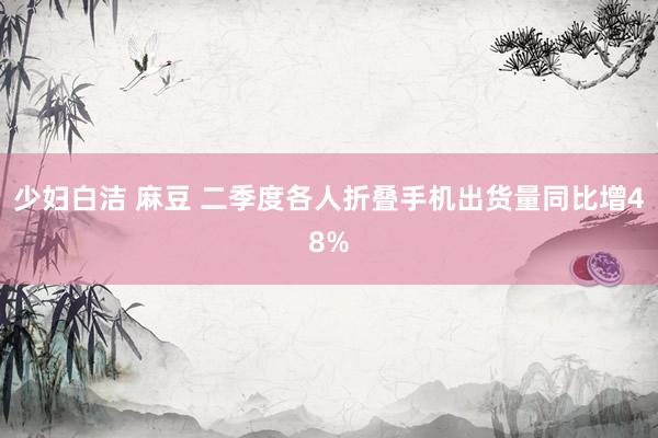 少妇白洁 麻豆 二季度各人折叠手机出货量同比增48%