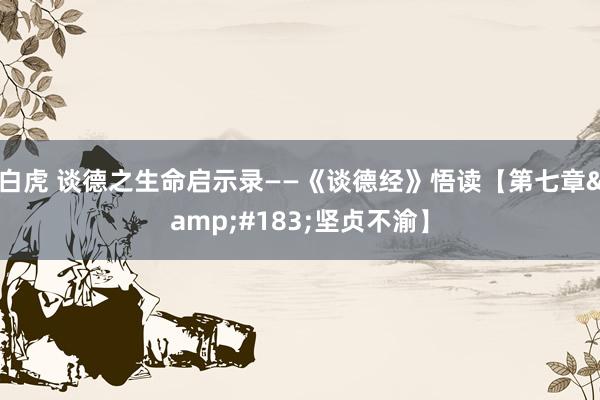 白虎 谈德之生命启示录——《谈德经》悟读【第七章&#183;坚贞不渝】