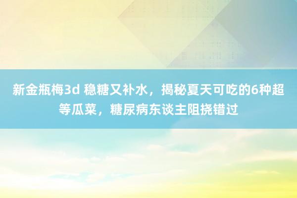 新金瓶梅3d 稳糖又补水，揭秘夏天可吃的6种超等瓜菜，糖尿病东谈主阻挠错过