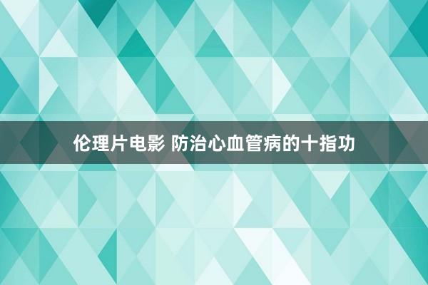 伦理片电影 防治心血管病的十指功