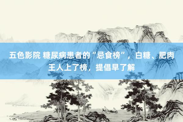 五色影院 糖尿病患者的“忌食榜”，白糖、肥肉王人上了榜，提倡早了解