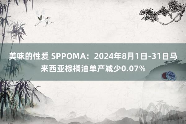 美味的性爱 SPPOMA：2024年8月1日-31日马来西亚棕榈油单产减少0.07%