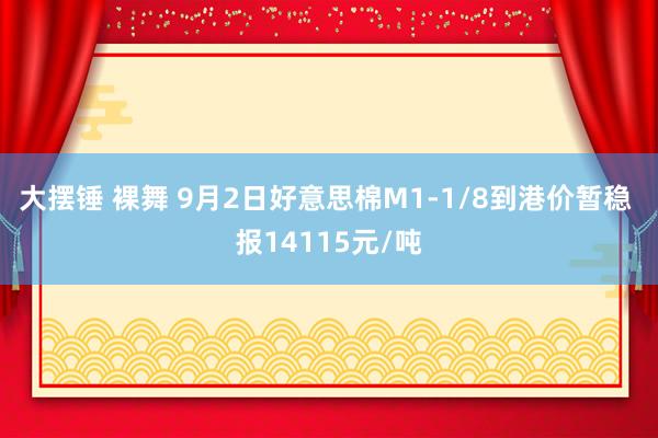 大摆锤 裸舞 9月2日好意思棉M1-1/8到港价暂稳 报14115元/吨