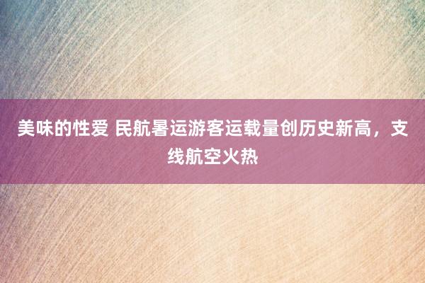 美味的性爱 民航暑运游客运载量创历史新高，支线航空火热