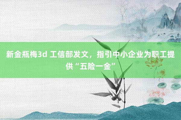 新金瓶梅3d 工信部发文，指引中小企业为职工提供“五险一金”