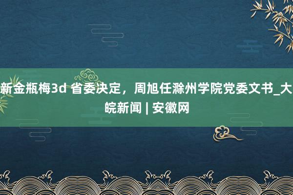 新金瓶梅3d 省委决定，周旭任滁州学院党委文书_大皖新闻 | 安徽网