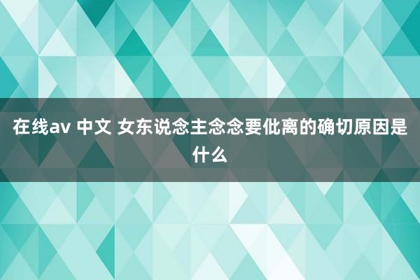 在线av 中文 女东说念主念念要仳离的确切原因是什么