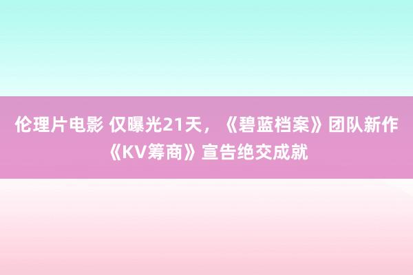 伦理片电影 仅曝光21天，《碧蓝档案》团队新作《KV筹商》宣告绝交成就