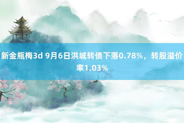 新金瓶梅3d 9月6日洪城转债下落0.78%，转股溢价率1.03%