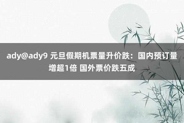 ady@ady9 元旦假期机票量升价跌：国内预订量增超1倍 国外票价跌五成