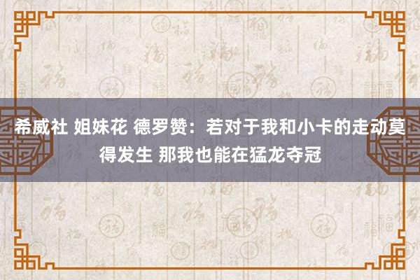 希威社 姐妹花 德罗赞：若对于我和小卡的走动莫得发生 那我也能在猛龙夺冠