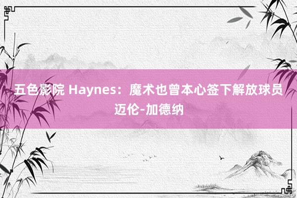 五色影院 Haynes：魔术也曾本心签下解放球员迈伦-加德纳