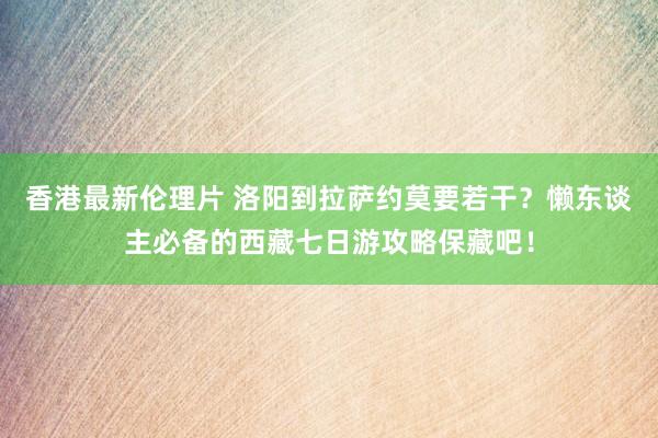 香港最新伦理片 洛阳到拉萨约莫要若干？懒东谈主必备的西藏七日游攻略保藏吧！