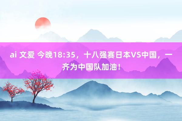 ai 文爱 今晚18:35，十八强赛日本VS中国，一齐为中国队加油！