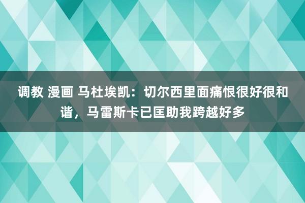 调教 漫画 马杜埃凯：切尔西里面痛恨很好很和谐，马雷斯卡已匡助我跨越好多