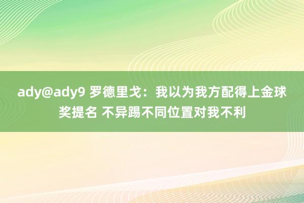 ady@ady9 罗德里戈：我以为我方配得上金球奖提名 不异踢不同位置对我不利