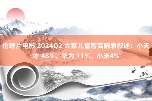 伦理片电影 2024Q2 大家儿童智高腕表叙述：小天才 48%、华为 11%、小米4%