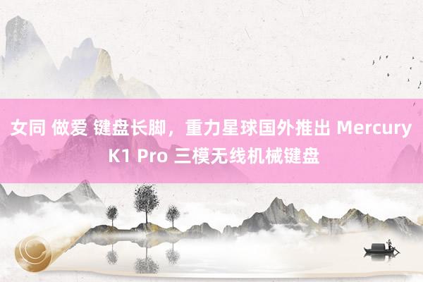 女同 做爱 键盘长脚，重力星球国外推出 Mercury K1 Pro 三模无线机械键盘