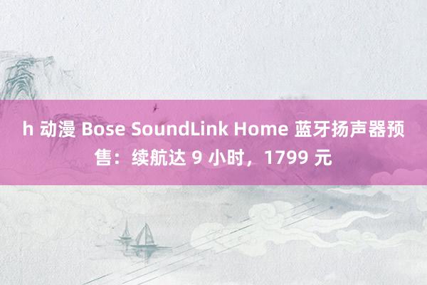 h 动漫 Bose SoundLink Home 蓝牙扬声器预售：续航达 9 小时，1799 元