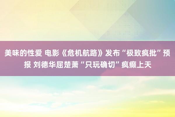 美味的性爱 电影《危机航路》发布“极致疯批”预报 刘德华屈楚萧“只玩确切”疯癫上天