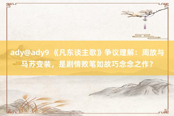 ady@ady9 《凡东谈主歌》争议理解：周放与马苏变装，是剧情败笔如故巧念念之作？