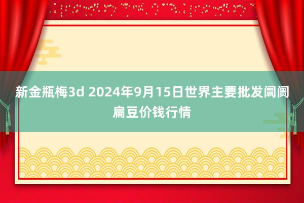 新金瓶梅3d 2024年9月15日世界主要批发阛阓扁豆价钱行情