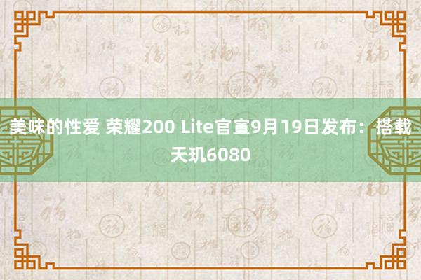 美味的性爱 荣耀200 Lite官宣9月19日发布：搭载天玑6080