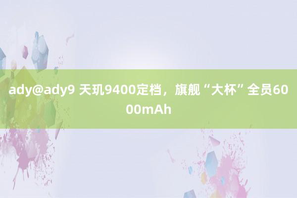 ady@ady9 天玑9400定档，旗舰“大杯”全员6000mAh