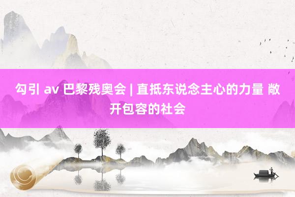 勾引 av 巴黎残奥会 | 直抵东说念主心的力量 敞开包容的社会