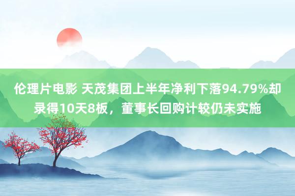 伦理片电影 天茂集团上半年净利下落94.79%却录得10天8板，董事长回购计较仍未实施