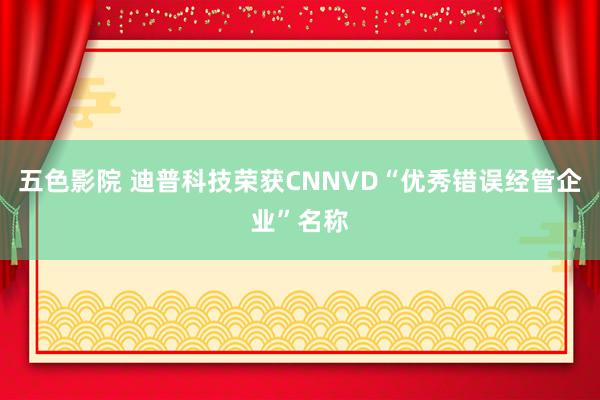 五色影院 迪普科技荣获CNNVD“优秀错误经管企业”名称