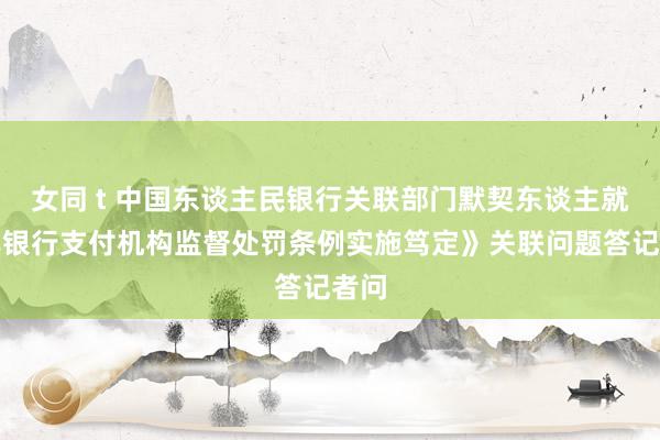 女同 t 中国东谈主民银行关联部门默契东谈主就《非银行支付机构监督处罚条例实施笃定》关联问题答记者问