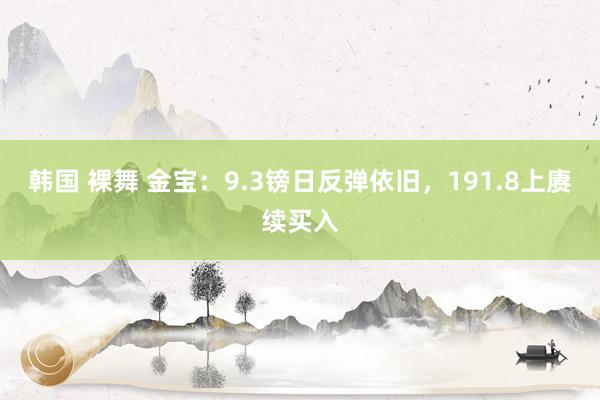 韩国 裸舞 金宝：9.3镑日反弹依旧，191.8上赓续买入