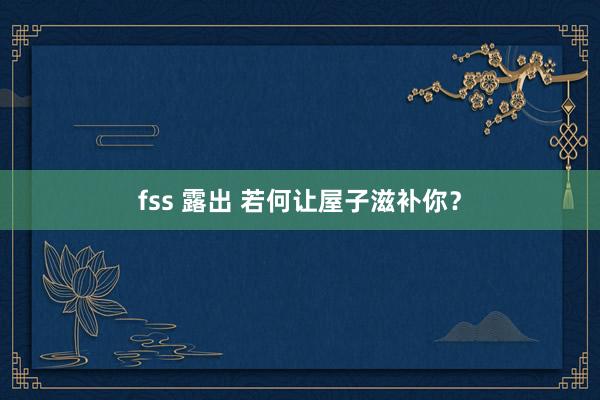 fss 露出 若何让屋子滋补你？