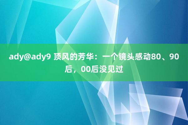 ady@ady9 顶风的芳华：一个镜头感动80、90后，00后没见过