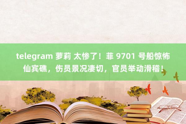 telegram 萝莉 太惨了！菲 9701 号船惊怖仙宾礁，伤员景况凄切，官员举动滑稽！