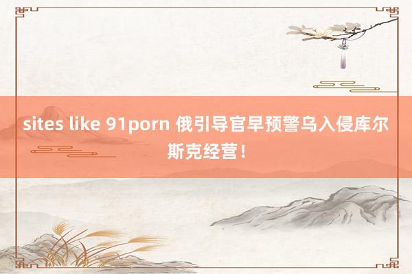 sites like 91porn 俄引导官早预警乌入侵库尔斯克经营！