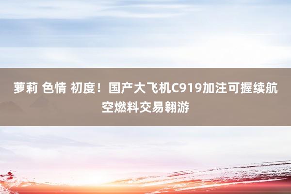 萝莉 色情 初度！国产大飞机C919加注可握续航空燃料交易翱游