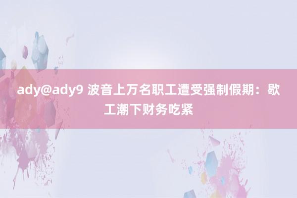 ady@ady9 波音上万名职工遭受强制假期：歇工潮下财务吃紧