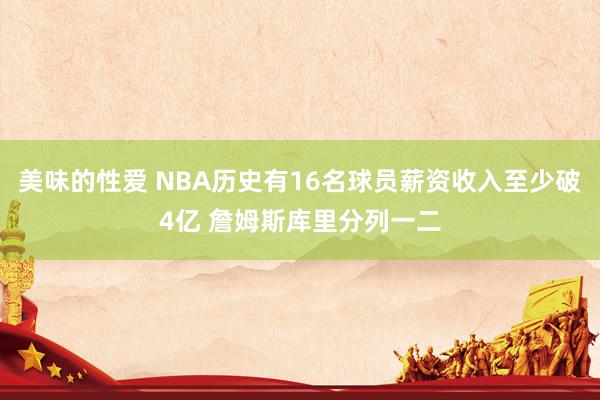 美味的性爱 NBA历史有16名球员薪资收入至少破4亿 詹姆斯库里分列一二