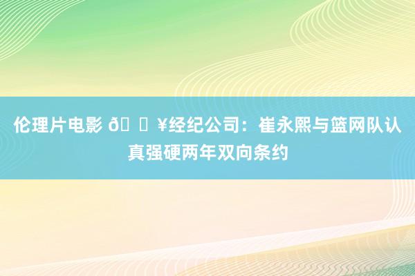 伦理片电影 💥经纪公司：崔永熙与篮网队认真强硬两年双向条约