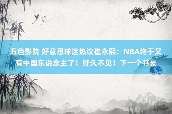 五色影院 好意思球迷热议崔永熙：NBA终于又有中国东说念主了！好久不见！下一个书豪