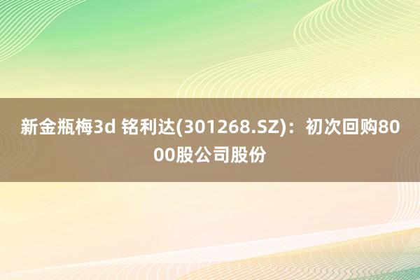 新金瓶梅3d 铭利达(301268.SZ)：初次回购8000股公司股份