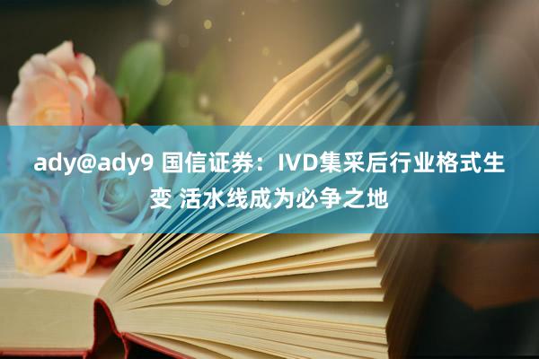 ady@ady9 国信证券：IVD集采后行业格式生变 活水线成为必争之地