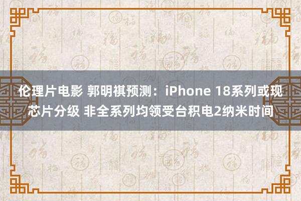 伦理片电影 郭明祺预测：iPhone 18系列或现芯片分级 非全系列均领受台积电2纳米时间