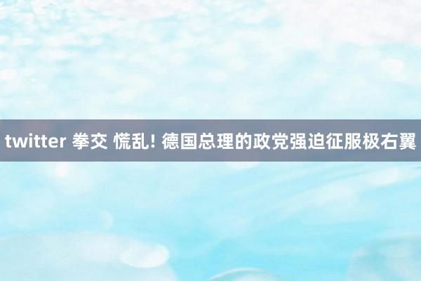 twitter 拳交 慌乱! 德国总理的政党强迫征服极右翼