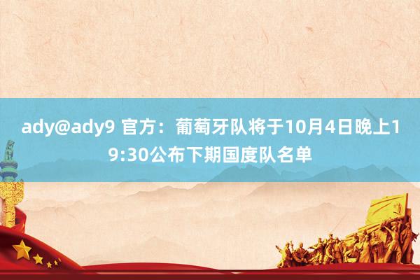 ady@ady9 官方：葡萄牙队将于10月4日晚上19:30公布下期国度队名单